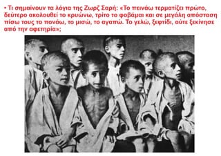 • Τι σημαίνουν τα λόγια της Ζωρζ Σαρή: «Το πεινάω τερματίζει πρώτο,
δεύτερο ακολουθεί το κρυώνω, τρίτο το φοβάμαι και σε μεγάλη απόσταση
πίσω τους το πονάω, το μισώ, το αγαπώ. Το γελώ, ξεφτίδι, ούτε ξεκίνησε
από την αφετηρία»;
 