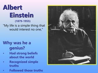 Albert
Einstein
(1879-1955)
"My life is a simple thing that
would interest no one,"
Why was he a
genius?
• Had strong beliefs
about the world
• Recognized simple
truths
• Followed those truths
 