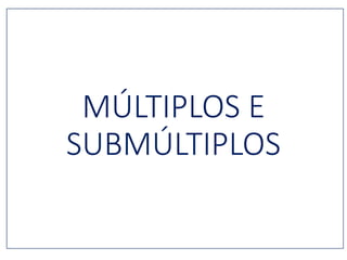 MÚLTIPLOS E
SUBMÚLTIPLOS
 