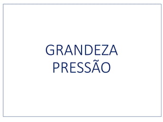 GRANDEZA
PRESSÃO
 