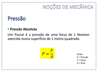 Pressão
• Pressão Absoluta
Um Pascal é a pressão de uma força de 1 Newton
exercida numa superfície de 1 metro quadrado.
𝑃 =
𝐹
𝐴
Onde:
P = Pressão
F = Força
A = Área
 