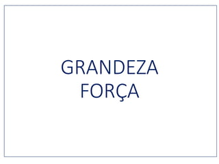 GRANDEZA
FORÇA
 