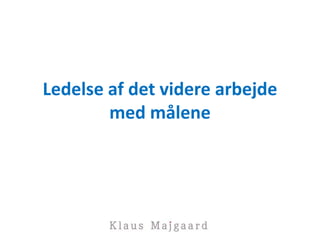 Ledelse af det videre arbejde
med målene
 
