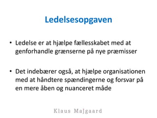 Ledelsesopgaven
• Ledelse er at hjælpe fællesskabet med at
genforhandle grænserne på nye præmisser
• Det indebærer også, at hjælpe organisationen
med at håndtere spændingerne og forsvar på
en mere åben og nuanceret måde
 