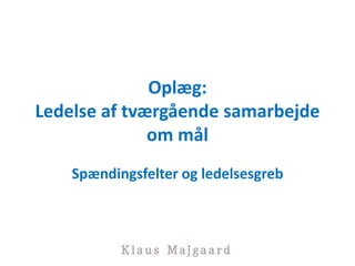 Oplæg:
Ledelse af tværgående samarbejde
om mål
Spændingsfelter og ledelsesgreb
 