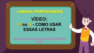 LÍNGUA PORTUGUESA
VÍDEO:
M ou N - COMO USAR
ESSAS LETRAS
https://www.youtube.com/watch?v=Rj02Ia
PsYkI
 