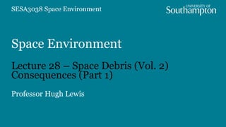 Space Environment
Lecture 28 – Space Debris (Vol. 2)
Consequences (Part 1)
Professor Hugh Lewis
SESA3038 Space Environment
 