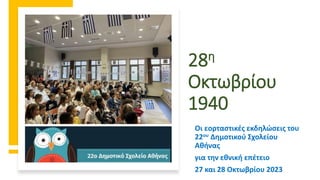 28η
Οκτωβρίου
1940
Οι εορταστικές εκδηλώσεις του
22ου Δημοτικού Σχολείου
Αθήνας
για την εθνική επέτειο
27 και 28 Οκτωβρίου 2023
 