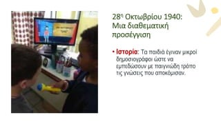 28η Οκτωβρίου 1940:
Μια διαθεματική
προσέγγιση
• Ιστορία: Τα παιδιά έγιναν μικροί
δημοσιογράφοι ώστε να
εμπεδώσουν με παιγνιώδη τρόπο
τις γνώσεις που αποκόμισαν.
 