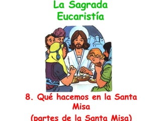 La Sagrada
Eucaristía
8. Qué hacemos en la Santa
Misa
(partes de la Santa Misa)
 