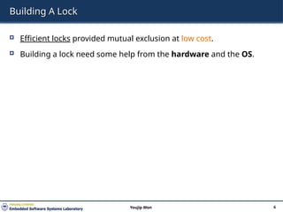 Building A Lock
 Efficient locks provided mutual exclusion at low cost.
 Building a lock need some help from the hardware and the OS.
6
Youjip Won
 