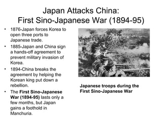 Japan Attacks China:
First Sino-Japanese War (1894-95)
• 1876-Japan forces Korea to
open three ports to
Japanese trade.
• ...