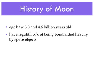 History of Moon

• age b/w 3.8 and 4.6 billion years old
• have regolith b/c of being bombarded heavily
  by space objects
 