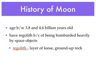 History of Moon

• age b/w 3.8 and 4.6 billion years old
• have regolith b/c of being bombarded heavily
  by space objects
 • regolith - layer of loose, ground-up rock
 
