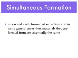 Simultaneous Formation

• moon and earth formed at same time and in
  same general areas thus materials they are
  formed from are essentially the same
 
