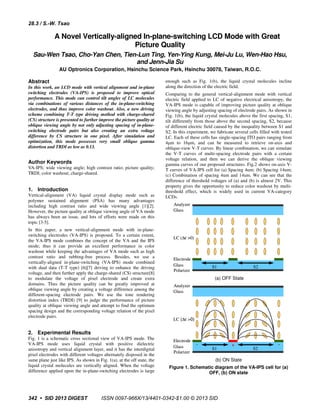 A Novel Vertically-aligned In-plane-switching LCD Mode with Great
Picture Quality
Sau-Wen Tsao, Cho-Yan Chen, Tien-Lun Ting, Yen-Ying Kung, Mei-Ju Lu, Wen-Hao Hsu,
and Jenn-Jia Su
AU Optronics Corporation, Hsinchu Science Park, Hsinchu 30078, Taiwan, R.O.C.
Abstract
In this work, an LCD mode with vertical alignment and in-plane
switching electrodes (VA-IPS) is proposed to improve optical
performance. This mode can control tilt angles of LC molecules
via combinations of various distances of the in-plane-switching
electrodes, and thus improve color washout. Also, a new driving
scheme combining T-T type driving method with charge-shared
(CS) structure is presented to further improve the picture quality at
oblique viewing angle by not only adjusting spacing of in-plane-
switching electrode pairs but also creating an extra voltage
difference by CS structure in one pixel. After simulation and
optimization, this mode possesses very small oblique gamma
distortion and TRDI as low as 0.13.
Author Keywords
VA-IPS; wide viewing angle; high contrast ratio; picture quality;
TRDI; color washout; charge-shared.
1. Introduction
Vertical-alignment (VA) liquid crystal display mode such as
polymer sustained alignment (PSA) has many advantages
including high contrast ratio and wide viewing angle [1][2].
However, the picture quality at oblique viewing angle of VA mode
has always been an issue, and lots of efforts were made on this
topic [3-5].
In this paper, a new vertical-alignment mode with in-plane-
switching electrodes (VA-IPS) is proposed. To a certain extent,
the VA-IPS mode combines the concept of the VA and the IPS
mode; thus it can provide an excellent performance in color
washout while keeping the advantages of VA mode such as high
contrast ratio and rubbing-free process. Besides, we use a
vertically-aligned in-plane-switching (VA-IPS) mode combined
with dual data (T-T type) [6][7] driving to enhance the driving
voltage, and then further apply the charge-shared (CS) structure[8]
to modulate the voltage of pixel electrode and create extra
domains. Thus the picture quality can be greatly improved at
oblique viewing angle by creating a voltage difference among the
different-spacing electrode pairs. We use the tone rendering
distortion index (TRDI) [9] to judge the performance of picture
quality at oblique viewing angle and attempt to find the optimum
spacing design and the corresponding voltage relation of the pixel
electrode pairs.
2. Experimental Results
Fig. 1 is a schematic cross sectional view of VA-IPS mode. The
VA-IPS mode uses liquid crystal with positive dielectric
anisotropy and vertical alignment layer, and it has the interdigital
pixel electrodes with different voltages alternately disposed in the
same plane just like IPS. As shown in Fig. 1(a), at the off state, the
liquid crystal molecules are vertically aligned. When the voltage
difference applied upon the in-plane-switching electrodes is large
enough such as Fig. 1(b), the liquid crystal molecules incline
along the direction of the electric field.
Comparing to the general vertical-alignment mode with vertical
electric field applied to LC of negative electrical anisotropy, the
VA-IPS mode is capable of improving picture quality at oblique
viewing angle by adjusting spacing of electrode pairs. As shown in
Fig. 1(b), the liquid crystal molecules above the first spacing, S1,
tilt differently from those above the second spacing, S2, because
of different electric field caused by the inequality between S1 and
S2. In this experiment, we fabricate several cells filled with tested
LC. Each of these cells has single-spacing ITO pairs ranging from
4µm to 16µm, and can be measured to retrieve on-axis and
oblique-view V-T curves. By linear combination, we can simulate
the V-T curves of multi-spacing electrode pairs with a certain
voltage relation, and then we can derive the oblique viewing
gamma curves of our proposed structures. Fig.2 shows on-axis V-
T curves of VA-IPS cell for (a) Spacing 4um; (b) Spacing 14um;
(c) Combination of spacing 4um and 14um. We can see that the
difference of threshold voltages of (a) and (b) is almost 2V. This
property gives the opportunity to reduce color washout by multi-
threshold effect, which is widely used in current VA-category
LCDs.
Glass
Glass
Polarizer
Analyzer
S2S1
Electrode
LC (∆ε >0)
Glass
Glass
Polarizer
Analyzer
S2S1
Electrode
LC (∆ε >0)
(a) OFF State
S2S1
+- -
Glass
Glass
Polarizer
Analyzer
Electrode
LC (∆ε >0)
S2S1
+- -
Glass
Glass
Polarizer
Analyzer
Electrode
LC (∆ε >0)
(b) ON State
Figure 1. Schematic diagram of the VA-IPS cell for (a)
OFF, (b) ON state
ISSN 0097-966X/13/4401-0342-$1.00 © 2013 SID
28.3 / S.-W. Tsao
342 • SID 2013 DIGEST
 