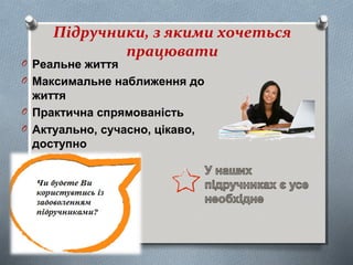Підручники, з якими хочеться
працювати
O Реальне життя
O Максимальне наближення до
життя
O Практична спрямованість
O Актуально, сучасно, цікаво,
доступно
 