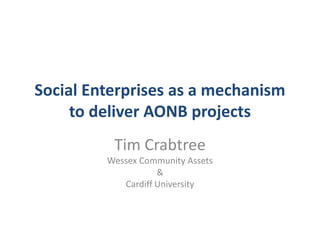 Social Enterprises as a mechanism
     to deliver AONB projects
          Tim Crabtree
         Wessex Community Assets
                    &
            Cardiff University
 