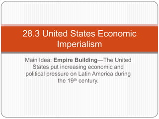 Main Idea: Empire Building—The United
States put increasing economic and
political pressure on Latin America during
the 19th century.
28.3 United States Economic
Imperialism
 
