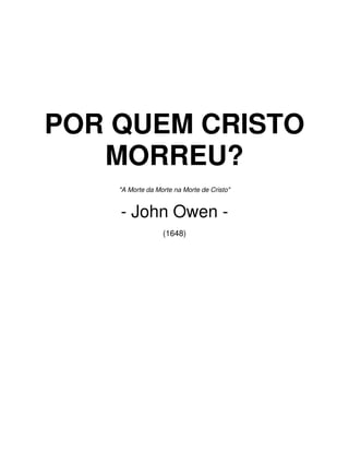 POR QUEM CRISTO
   MORREU?
    "A Morte da Morte na Morte de Cristo"


    - John Owen -
                  (1648)
 