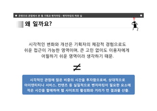 콘텐츠의 관점에서 본 웹 기획과 벤치마킹 : 벤치마킹의 허와 실



   왜 일까요?


    시각적인 변화와 개선은 기획자의 체감적 경험으로도
   쉬운 접근이 가능한 영역이며, 큰 고민 없이도 이용자에게
        어필하기 쉬운 영역이라 생각하기 때문.


                             =
      시각적인 관점에 많은 비중의 시간을 투자함으로써, 상대적으로
   아이덴티티나 서비스, 컨텐츠 등 실질적으로 벤치마킹이 필요한 요소에
    적은 시간을 할애하여 웹 사이트의 활성화와 거리가 먼 결과물 산출.
 