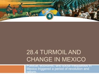28.4 TURMOIL AND
CHANGE IN MEXICO
Political, economic, and social inequalities in
Mexico triggered a period of revolution and
reform.
 
