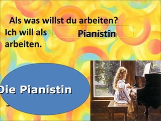 Als was willst du arbeiten?
Ich will als
arbeiten.
1. Die Pianistin
2. Die Schneiderin
3. Die Pilotin
Die PianistinDie Pianistin
PianistinPianistinPianistinPianistin
 