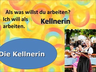 Als was willst du arbeiten?
Ich will als
arbeiten.
1. Die Kellnerin
2. Die Lehrerin
3. Die Köchin
Die KellnerinDie Kellnerin
KellnerinKellnerinKellnerinKellnerin
 