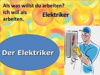 Als was willst du arbeiten?
Ich will als
arbeiten.
1. Der Elektriker
2. Der Schneider
3. Der Arbeiter
Der ElektrikerDer Elektriker
ElektrikerElektrikerElektrikerElektriker
 