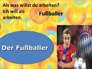 Als was willst du arbeiten?
Ich will als
arbeiten.
1. Der Sportler
2. Der Läufer
3. Der Fußballer
Der FußballerDer Fußballer
FußballerFußballerFußballerFußballer
 