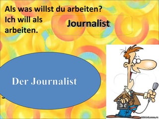 Als was willst du arbeiten?
Ich will als
arbeiten.
1. Der Journalist
2. Der Arbeiter
3. Der Anwalt
JournalistJournalistJournalistJournalist
 