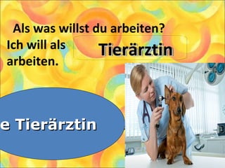 Als was willst du arbeiten?
Ich will als
arbeiten.
1. Die Tierärztin
2. Die Krankenschwester
3. Die Arbeiterin
ie Tierärztine Tierärztin
TierärztinTierärztinTierärztinTierärztin
 