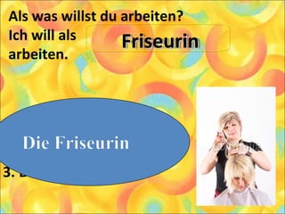 Als was willst du arbeiten?
Ich will als
arbeiten.
1. Die Arbeiterin
2. Die Friseurin
3. Die Ärztin
FriseurinFriseurinFriseurinFriseurin
 