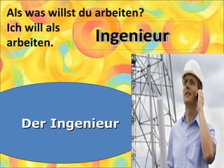 Als was willst du arbeiten?
Ich will als
arbeiten.
1. Der Kellner
2. Der Programmierer
3. Der Ingenieur
Der IngenieurDer Ingenieur
IngenieurIngenieurIngenieurIngenieur
 