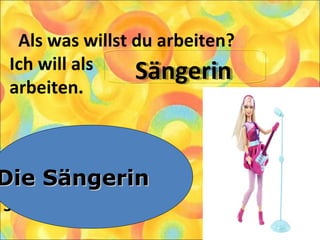 Als was willst du arbeiten?
Ich will als
arbeiten.
1. Die Pianistin
2. Die Sängerin
3. Die Schauspielerin
Die SängerinDie Sängerin
SängerinSängerin
 