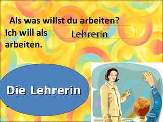 Als was willst du arbeiten?
Ich will als
arbeiten.
1. Die Arbeiterin
2. Die Lehrerin
3. Die Sekretärin
Die LehrerinDie Lehrerin
LehrerinLehrerinLehrerinLehrerin
 
