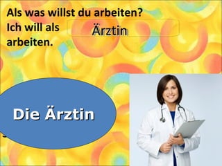 Als was willst du arbeiten?
Ich will als
arbeiten.
1. Die Bibliothekarin
2. Die Architektin
3. Die Ärztin
Die ÄrztinDie Ärztin
ÄrztinÄrztinÄrztinÄrztin
 