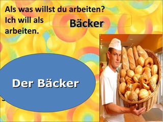 Als was willst du arbeiten?
Ich will als
arbeiten.
1. Der Bäcker
2. Der Pianist
3. Der Lehrer
Der BäckerDer Bäcker
BäckerBäckerBäckerBäcker
 