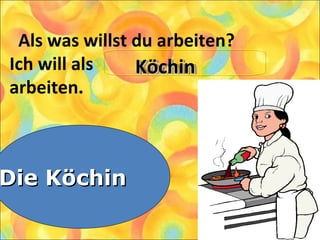 Als was willst du arbeiten?
Ich will als
arbeiten.
1. Die Pianistin
2. Die Lehrerin
3. Die Köchin
Die KöchinDie Köchin
KöchinKöchinKöchinKöchin
 