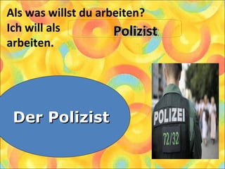 Als was willst du arbeiten?
Ich will als
arbeiten.
1. Der Pianist
2. Der Polizist
3. Der Architekt
PolizistPolizistPolizistPolizist
Der PolizistDer Polizist
 