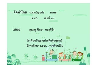 จัดทําโดย น.ส.ขวัญฤทัย        คงพล
             ม.๕/๑      เลขที ๒๘


เสนอ       คุณครู นิตยา ทองดียง
                              ิ

         โรงเรี ยนรั ษฎานุประดิษฐ์ อนุสรณ์
         ปี การศึกษา ๒๕๕๖ ภาคเรี ยนที ๒
 