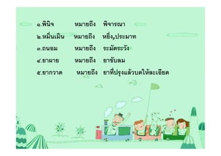 ๑.พินิจ      หมายถึง    พิจารณา
๒.หมินเมิน   หมายถึง    หยิง,ประมาท
๓.ถนอม       หมายถึง    ระมัดระวัง
๔.ยาผาย      หมายถึง    ยาขับลม
๕.ยากวาด      หมายถึง   ยาทีปรุ งแล้ วบดให้ ละเอียด
 