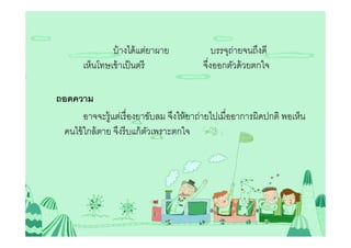 บ้ างได้ แต่ยาผาย            บรรจุถ่ายจนถึงดี
       เห็นโทษเข้ าเป็ นตรี              จึงออกตัวด้ วยตกใจ

ถอดความ
        อาจจะรู้แต่เรื องยาขับลม จึงให้ ยาถ่ายไปเมืออาการผิดปกติ พอเห็น
  คนไข้ ใกล้ ตาย จึงรี บแก้ ตวเพราะตกใจ
                             ั
 