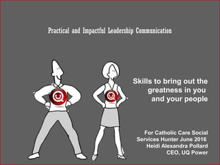 Skills to bring out the
greatness in you
and your people
For Catholic Care Social
Services Hunter June 2016
Heidi Alexandra Pollard
CEO, UQ Power
Practical and Impactful Leadership Communication
 