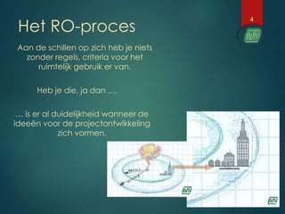 Het RO-proces
4
Aan de schillen op zich heb je niets
zonder regels, criteria voor het
ruimtelijk gebruik er van.
Heb je die, ja dan ….
… is er al duidelijkheid wanneer de
ideeën voor de projectontwikkeling
zich vormen.
 