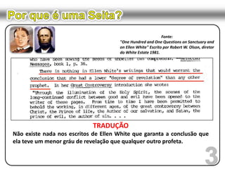 Por que é uma Seita?Purificação do santuário (juízo investigativo)“Este é o serviço iniciado quando terminaram os 2300 dias. Naquela ocasião, conforme fora predito pelo profeta Daniel, nosso Sumo Sacerdote entrou no lugar santíssimo para efetuar a última parte de Sua solene obra – purificar o santuário.	Como antigamente eram os pecados do povo colocados, pela fé, sobre a oferta pelo pecado, e , mediante o sangue desta, transferidos simbolicamente para o santuário terrestre, assim em o novo conserto, os pecados dos que se arrependem são, pela fé, colocados sobre Cristo e transferidos, de fato, para o santuário celeste.”White, Ellen G. O Grande Conflito. págs. 420 – 421Is 53:11; Hb 1:1-3, 10:19-223