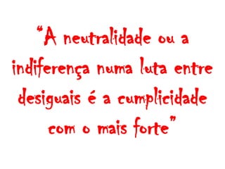 “A neutralidade ou a
indiferença numa luta entre
desiguais é a cumplicidade
com o mais forte”
 