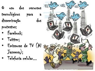 O uso dos recursos
tecnológicos para a
disseminação dos
protestos:
• Facebook;
• Twitter;
• Emissoras de TV (Al
Jazeera);
• Telefonia celular...
 