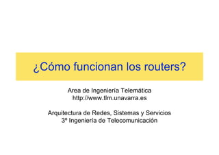 ¿Cómo funcionan los routers?
Area de Ingeniería Telemática
http://www.tlm.unavarra.es
Arquitectura de Redes, Sistemas y Servicios
3º Ingeniería de Telecomunicación
 