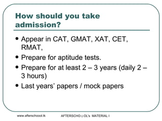 How should you take admission? Appear in CAT, GMAT, XAT, CET, RMAT,  Prepare for aptitude tests.  Prepare for at least 2 – 3 years (daily 2 – 3 hours) Last years’ papers / mock papers 